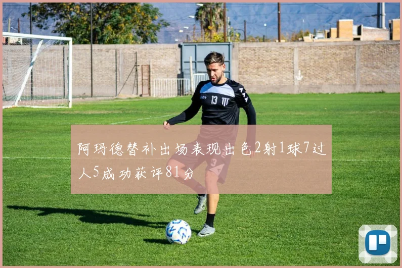 阿玛德替补出场表现出色2射1球7过人5成功获评81分