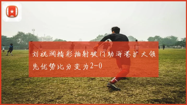 刘祝润精彩抽射破门助海港扩大领先优势比分变为2-0