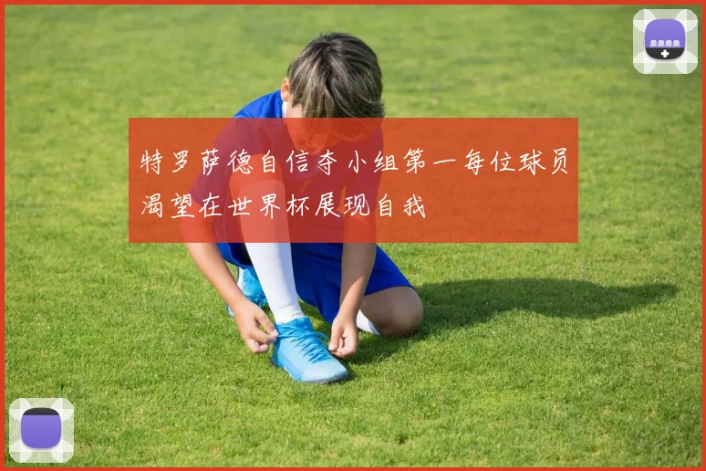 特罗萨德自信夺小组第一每位球员渴望在世界杯展现自我