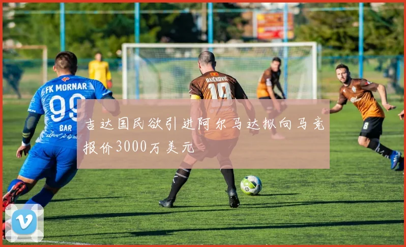 吉达国民欲引进阿尔马达拟向马竞报价3000万美元