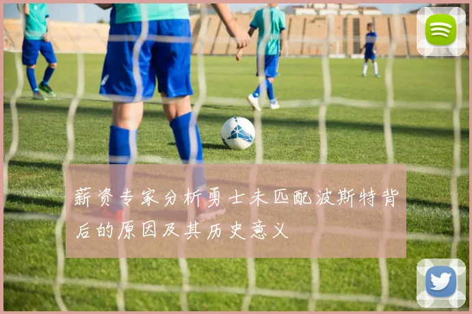 薪资专家分析勇士未匹配波斯特背后的原因及其历史意义