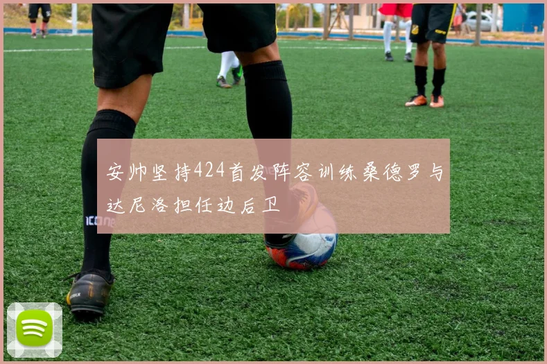安帅坚持424首发阵容训练桑德罗与达尼洛担任边后卫