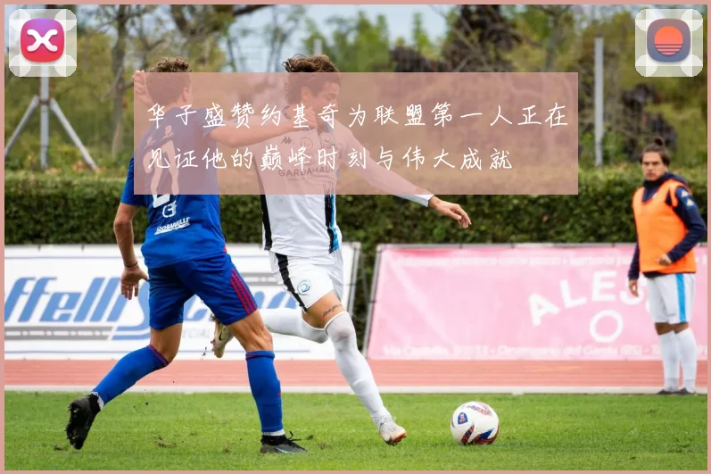 华子盛赞约基奇为联盟第一人正在见证他的巅峰时刻与伟大成就
