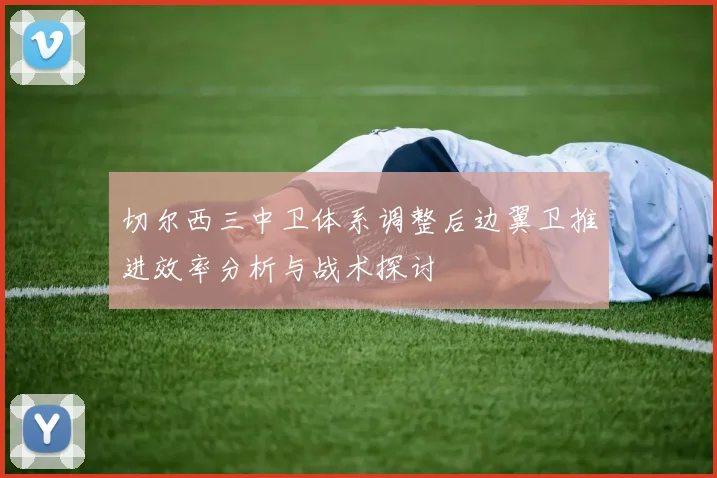 切尔西三中卫体系调整后边翼卫推进效率分析与战术探讨