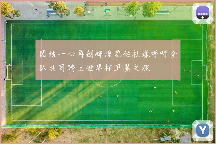 团结一心再创辉煌恩佐社媒呼吁全队共同踏上世界杯卫冕之旅