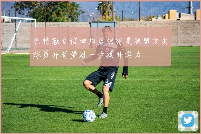 巴特勒自信回归后仍将是联盟顶尖球员并有望进一步提升实力