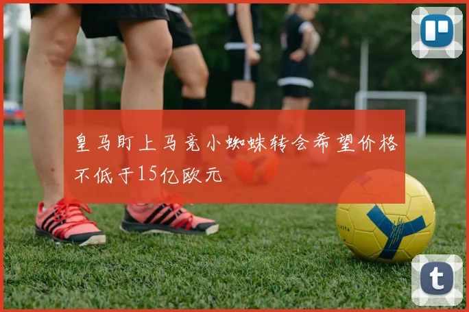 皇马盯上马竞小蜘蛛转会希望价格不低于15亿欧元