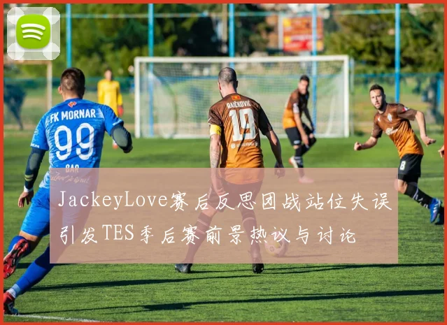 JackeyLove赛后反思团战站位失误引发TES季后赛前景热议与讨论