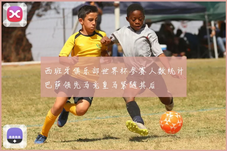 西班牙俱乐部世界杯参赛人数统计巴萨领先马竞皇马紧随其后