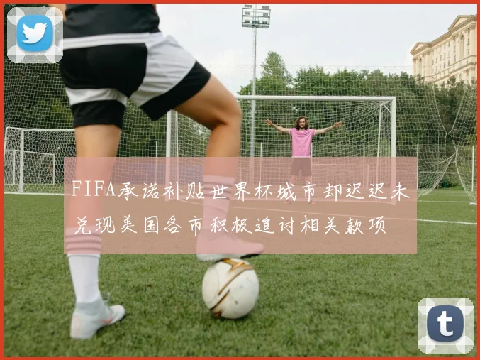 FIFA承诺补贴世界杯城市却迟迟未兑现美国各市积极追讨相关款项