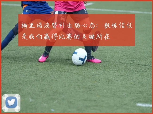梅里诺谈替补出场心态：教练信任是我们赢得比赛的关键所在