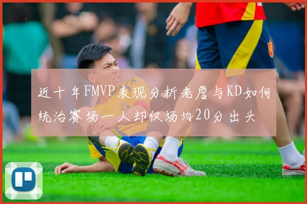 近十年FMVP表现分析老詹与KD如何统治赛场一人却仅场均20分出头