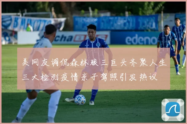 美网友调侃森林狼三巨头齐聚人生三大检测疫情亲子驾照引发热议