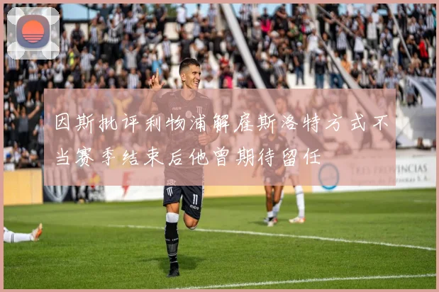 因斯批评利物浦解雇斯洛特方式不当赛季结束后他曾期待留任