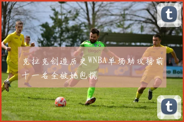 克拉克创造历史WNBA单场助攻榜前十一名全被她包揽