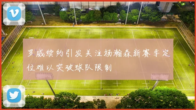 罗威续约引发关注杨瀚森新赛季定位难以突破球队限制