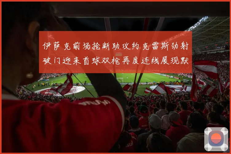 伊萨克前场抢断助攻约克雷斯劲射破门迎来首球双枪再度连线展现默契
