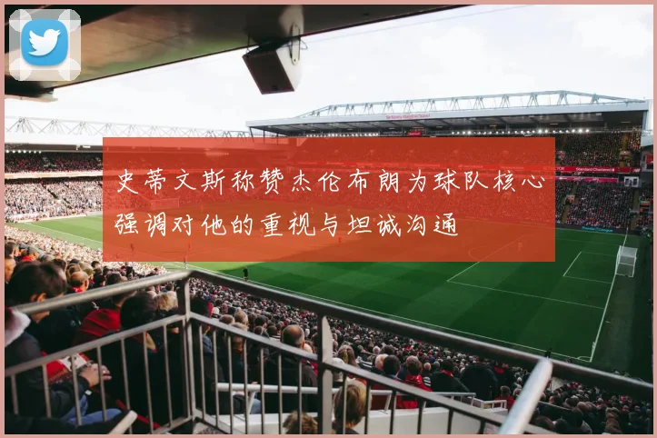 史蒂文斯称赞杰伦布朗为球队核心强调对他的重视与坦诚沟通