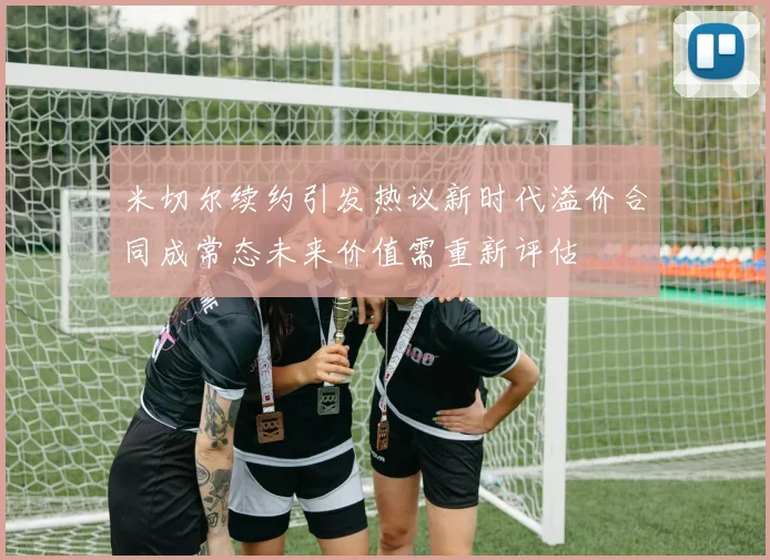 米切尔续约引发热议新时代溢价合同成常态未来价值需重新评估